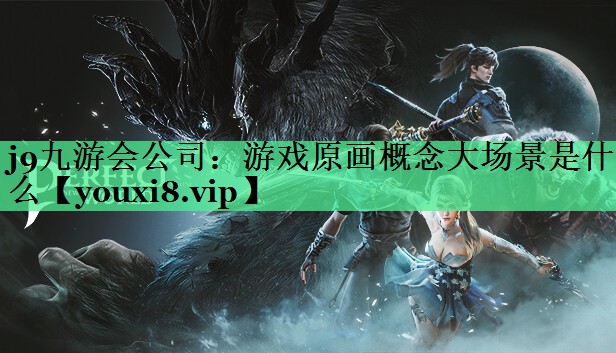 j9九游会公司：游戏原画概念大场景是什么