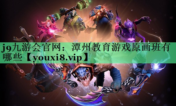 j9九游会官网：潭州教育游戏原画班有哪些