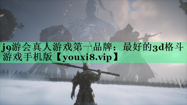j9游会真人游戏第一品牌：最好的3d格斗游戏手机版